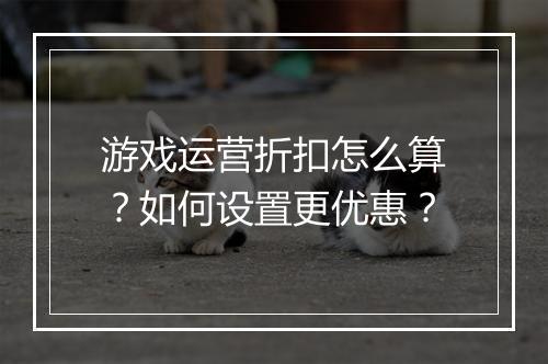 游戏运营折扣怎么算?如何设置更优惠?