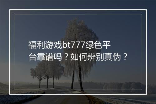 福利游戏bt777绿色平台靠谱吗?如何辨别真伪?