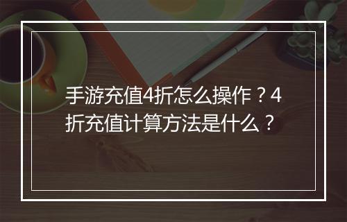 手游充值4折怎么操作?4折充值计算方法是什么?