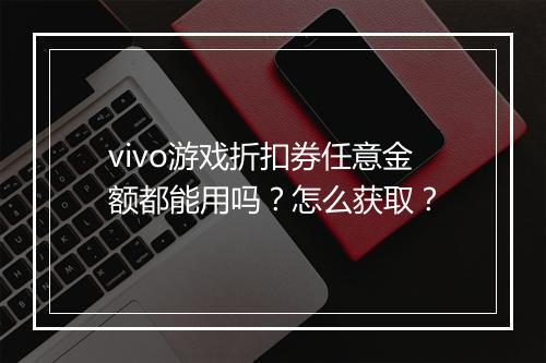 vivo游戏折扣券任意金额都能用吗?怎么获取?