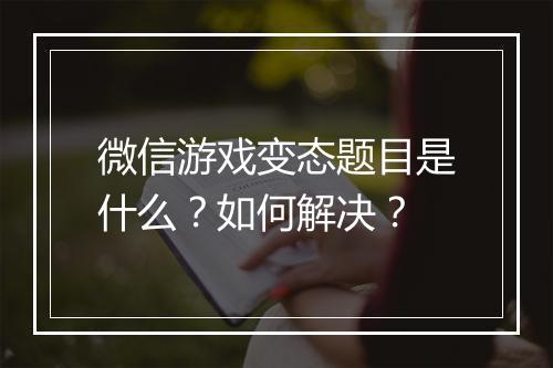 微信游戏变态题目是什么？如何解决？