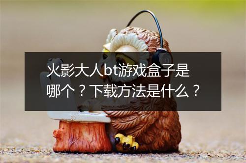 火影大人bt游戏盒子是哪个?下载方法是什么?