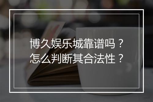 博久娱乐城靠谱吗?怎么判断其合法性?