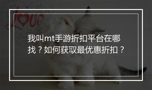 我叫mt手游折扣平台在哪找？如何获取最优惠折扣？