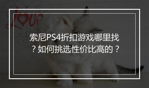 索尼PS4折扣游戏哪里找？如何挑选性价比高的？