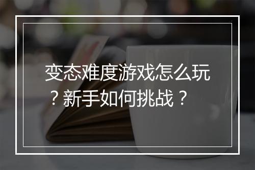 变态难度游戏怎么玩？新手如何挑战？