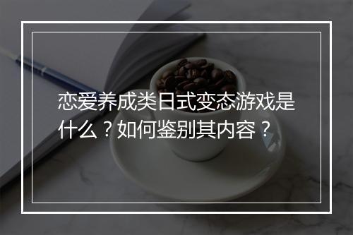 恋爱养成类日式变态游戏是什么?如何鉴别其内容?