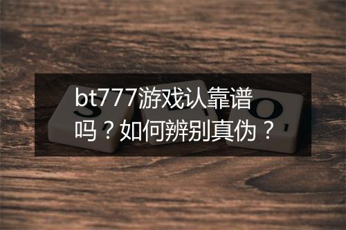 bt777游戏认靠谱吗？如何辨别真伪？