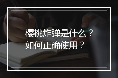 樱桃炸弹是什么?如何正确使用?