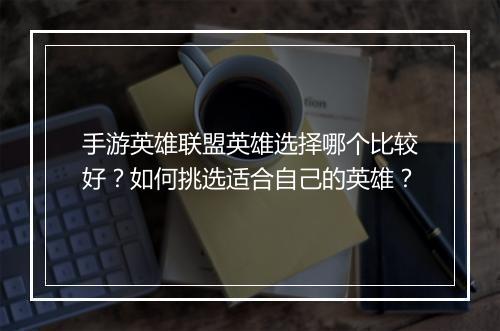 手游英雄联盟英雄选择哪个比较好？如何挑选适合自己的英雄？