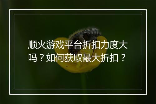 顺火游戏平台折扣力度大吗?如何获取最大折扣?