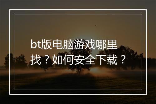 bt版电脑游戏哪里找?如何安全下载?