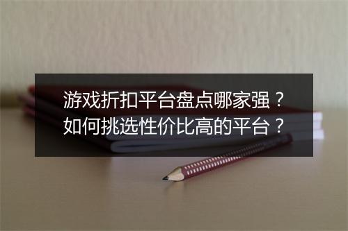 游戏折扣平台盘点哪家强？如何挑选性价比高的平台？