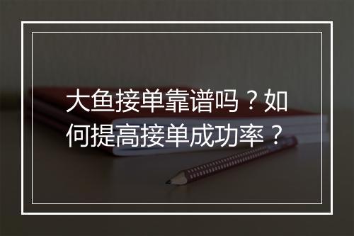 大鱼接单靠谱吗?如何提高接单成功率?