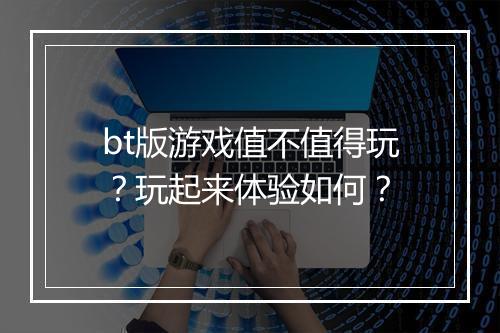 bt版游戏值不值得玩？玩起来体验如何？