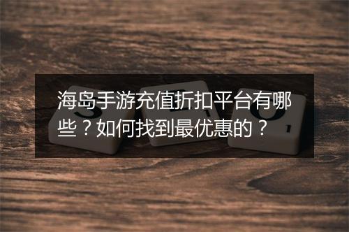 海岛手游充值折扣平台有哪些?如何找到最优惠的?