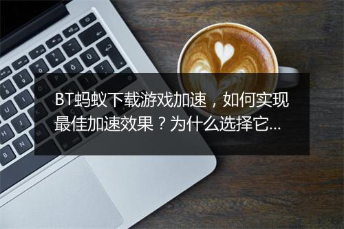BT蚂蚁下载游戏加速，如何实现最佳加速效果？为什么选择它？