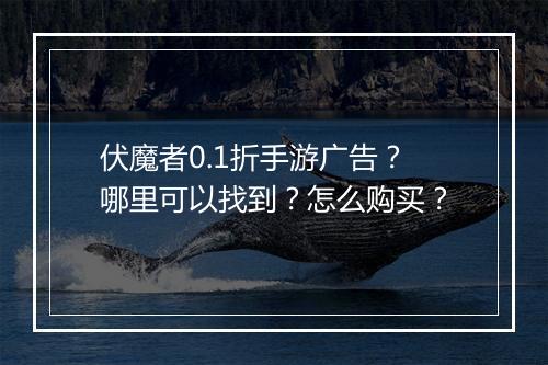 伏魔者0.1折手游广告？哪里可以找到？怎么购买？