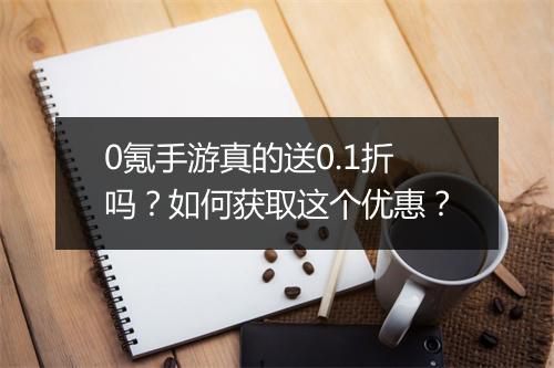 0氪手游真的送0.1折吗？如何获取这个优惠？