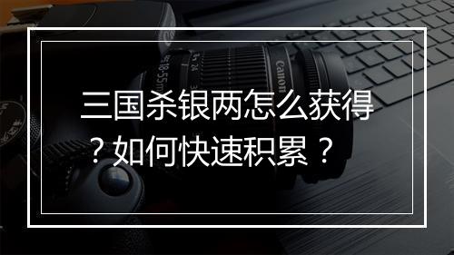三国杀银两怎么获得?如何快速积累?