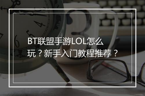 BT联盟手游LOL怎么玩?新手入门教程推荐?