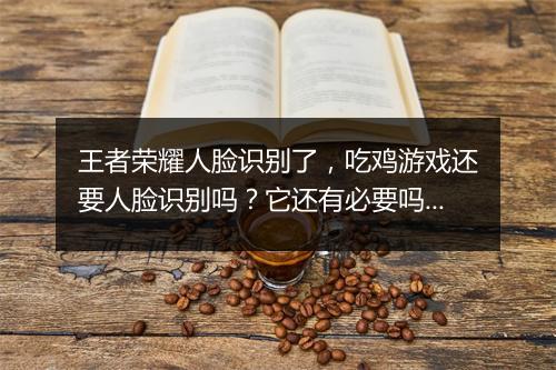 王者荣耀人脸识别了，吃鸡游戏还要人脸识别吗？它还有必要吗？