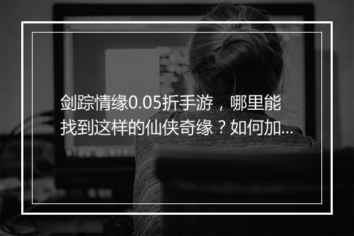 剑踪情缘0.05折手游，哪里能找到这样的仙侠奇缘？如何加入体验？