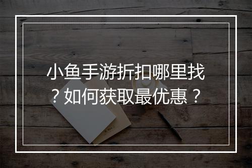 小鱼手游折扣哪里找?如何获取最优惠?
