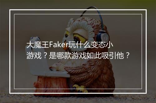 大魔王Faker玩什么变态小游戏？是哪款游戏如此吸引他？