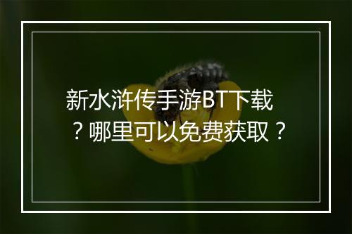 新水浒传手游BT下载？哪里可以免费获取？