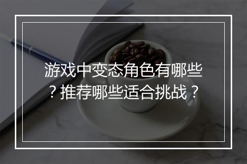 游戏中变态角色有哪些？推荐哪些适合挑战？