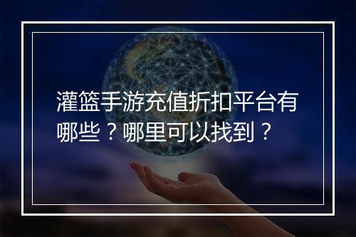 灌篮手游充值折扣平台有哪些？哪里可以找到？