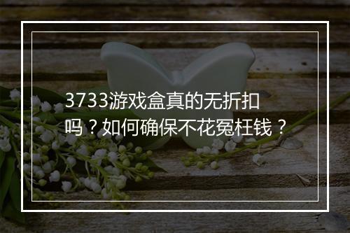 3733游戏盒真的无折扣吗？如何确保不花冤枉钱？