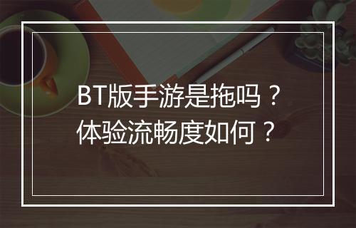 BT版手游是拖吗?体验流畅度如何?