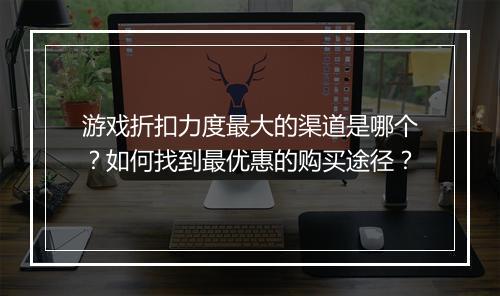 游戏折扣力度最大的渠道是哪个？如何找到最优惠的购买途径？