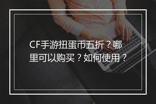CF手游扭蛋币五折？哪里可以购买？如何使用？