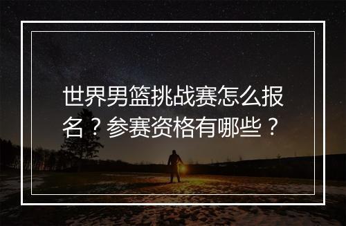 世界男篮挑战赛怎么报名?参赛资格有哪些?