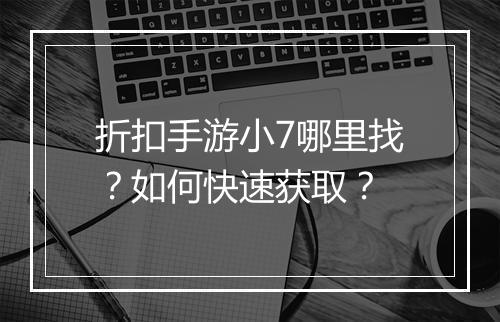折扣手游小7哪里找?如何快速获取?
