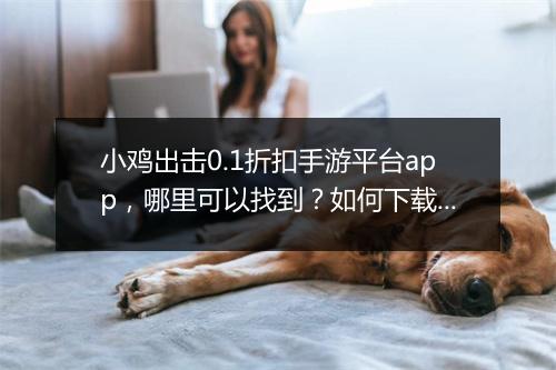 小鸡出击0.1折扣手游平台app，哪里可以找到？如何下载？