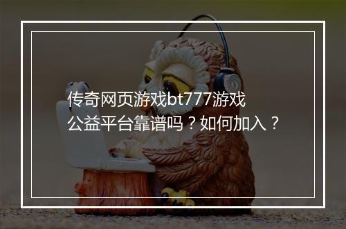 传奇网页游戏bt777游戏公益平台靠谱吗?如何加入?