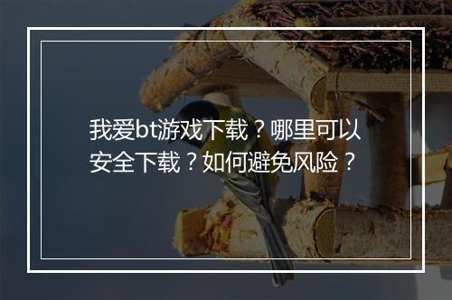 我爱bt游戏下载?哪里可以安全下载?如何避免风险?