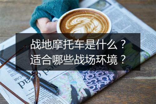 战地摩托车是什么？适合哪些战场环境？