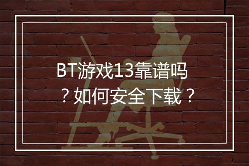 BT游戏13靠谱吗？如何安全下载？