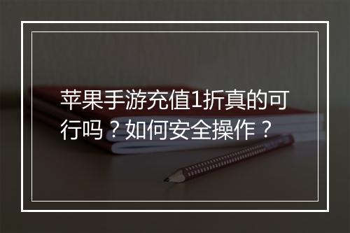 苹果手游充值1折真的可行吗?如何安全操作?