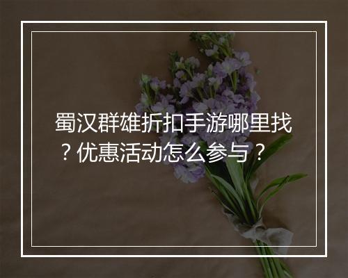蜀汉群雄折扣手游哪里找?优惠活动怎么参与?
