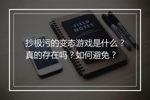 抄极污的变态游戏是什么?真的存在吗?如何避免?