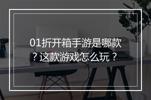 01折开箱手游是哪款?这款游戏怎么玩?