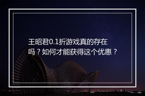 王昭君0.1折游戏真的存在吗?如何才能获得这个优惠?