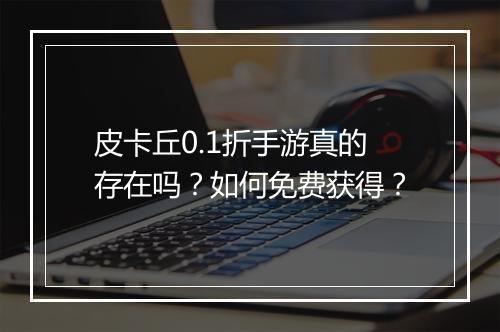 皮卡丘0.1折手游真的存在吗？如何免费获得？
