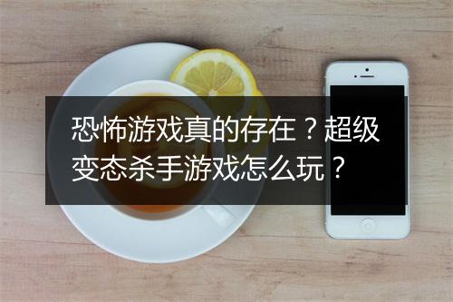 恐怖游戏真的存在?超级变态杀手游戏怎么玩?